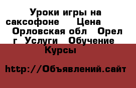 Уроки игры на саксофоне . › Цена ­ 500 - Орловская обл., Орел г. Услуги » Обучение. Курсы   